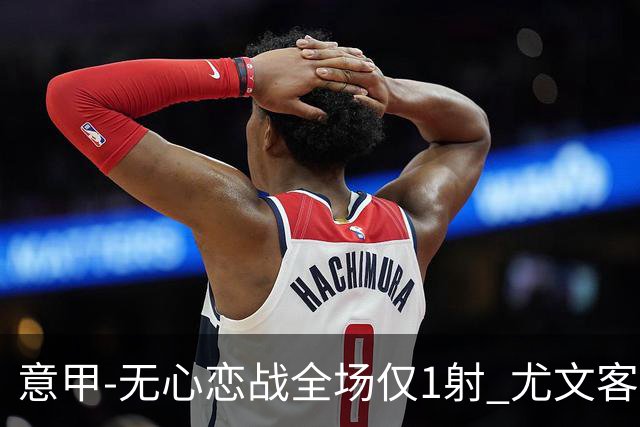 意甲-无心恋战全场仅1射 尤文客场连败惨淡收官